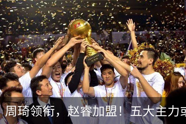 周琦领衔，赵睿加盟！五大主力或助阵男篮，CBA得分王遗憾未能入选