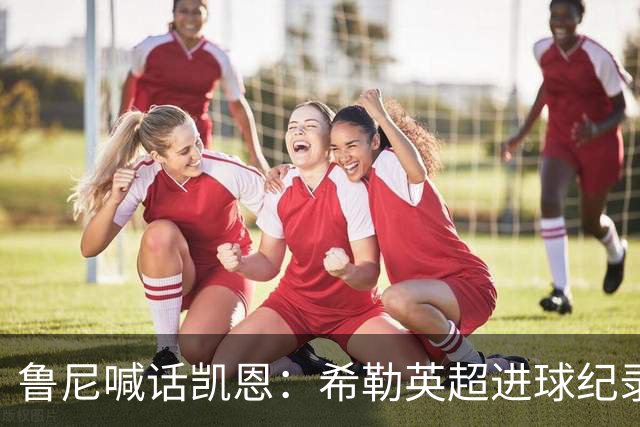 鲁尼喊话凯恩：希勒英超进球纪录等你打破，快回帮曼联重返巅峰吧
