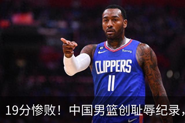19分惨败！中国男篮创耻辱纪录，犯规多得分2倍！媒体人怒批男篮1人：每次都当众丢脸
